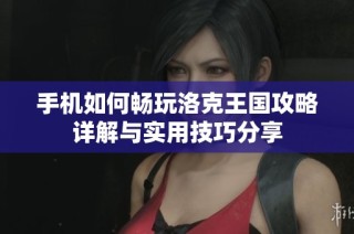 手机如何畅玩洛克王国攻略详解与实用技巧分享