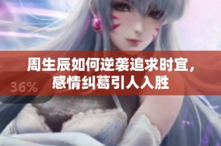 周生辰如何逆袭追求时宜，感情纠葛引人入胜