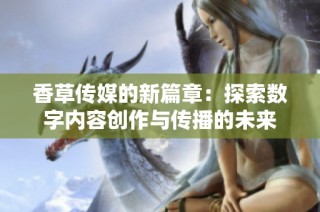 香草传媒的新篇章：探索数字内容创作与传播的未来