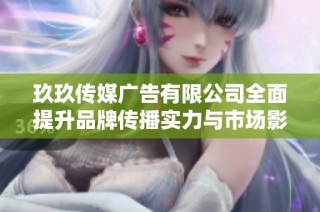 玖玖传媒广告有限公司全面提升品牌传播实力与市场影响力