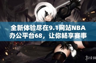 全新体验尽在9.1网站NBA办公平台68，让你畅享赛事精彩