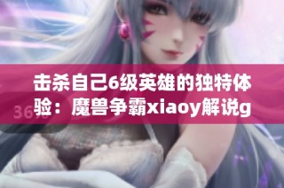 击杀自己6级英雄的独特体验：魔兽争霸xiaoy解说grubby ha