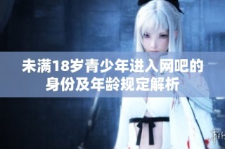 未满18岁青少年进入网吧的身份及年龄规定解析