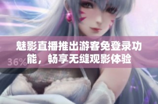 魅影直播推出游客免登录功能，畅享无缝观影体验