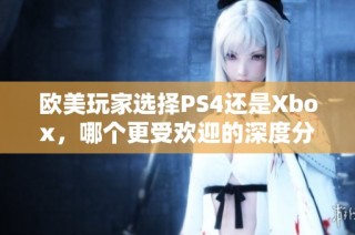欧美玩家选择PS4还是Xbox，哪个更受欢迎的深度分析