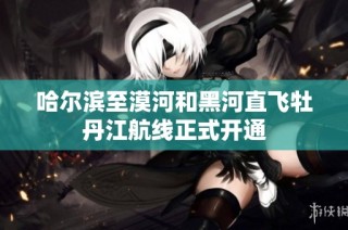 哈尔滨至漠河和黑河直飞牡丹江航线正式开通