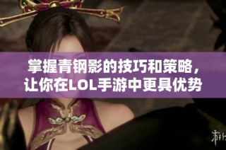 掌握青钢影的技巧和策略，让你在LOL手游中更具优势