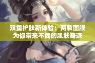 双重护肤新体验：两款面膜为你带来不同的肌肤奇迹