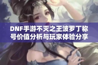 DNF手游不灭之王波罗丁称号价值分析与玩家体验分享