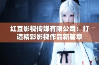 红豆影视传媒有限公司：打造精彩影视作品新篇章