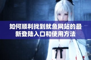 如何顺利找到鱿鱼网站的最新登陆入口和使用方法