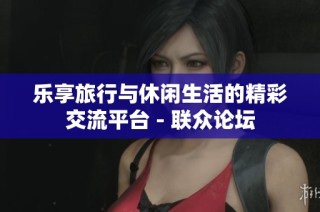 乐享旅行与休闲生活的精彩交流平台 - 联众论坛