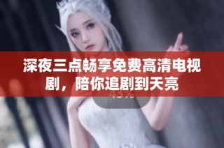深夜三点畅享免费高清电视剧，陪你追剧到天亮