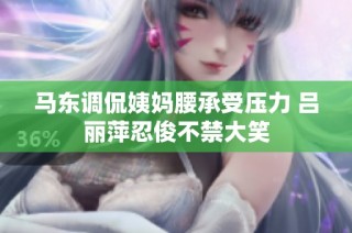 马东调侃姨妈腰承受压力 吕丽萍忍俊不禁大笑