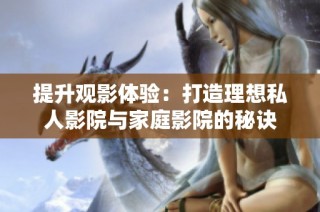 提升观影体验：打造理想私人影院与家庭影院的秘诀