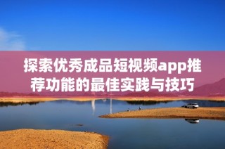 探索优秀成品短视频app推荐功能的最佳实践与技巧