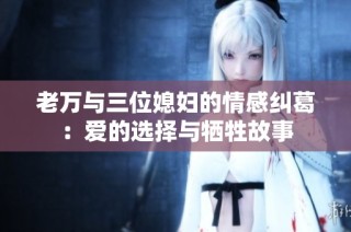 老万与三位媳妇的情感纠葛：爱的选择与牺牲故事