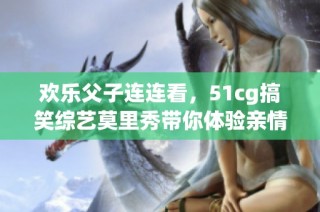 欢乐父子连连看，51cg搞笑综艺莫里秀带你体验亲情互动