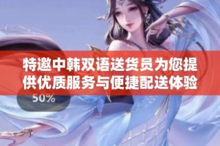 特邀中韩双语送货员为您提供优质服务与便捷配送体验