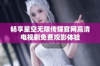 畅享星空无限传媒官网高清电视剧免费观影体验