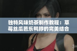 独特风味奶茶制作教程：草莓丝瓜芭乐鸭脖的完美结合