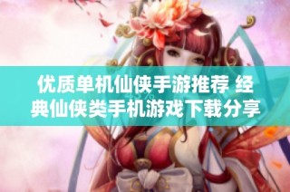 优质单机仙侠手游推荐 经典仙侠类手机游戏下载分享