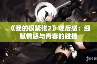 《我的很紧张2》观后感：细腻情感与青春的碰撞