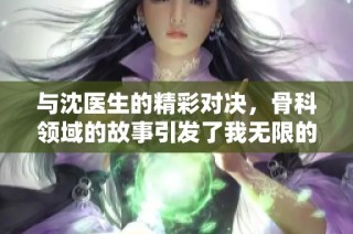 与沈医生的精彩对决，骨科领域的故事引发了我无限的想象