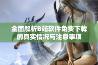 全面解析B站软件免费下载的真实情况与注意事项