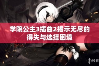 学院公主3插曲2揭示无尽的得失与选择困境