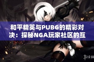 和平精英与PUBG的精彩对决：探秘NGA玩家社区的互动与热情