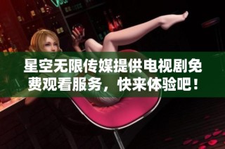 星空无限传媒提供电视剧免费观看服务，快来体验吧！