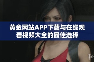 黄金网站APP下载与在线观看视频大全的最佳选择