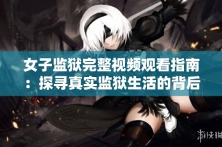 女子监狱完整视频观看指南：探寻真实监狱生活的背后秘辛