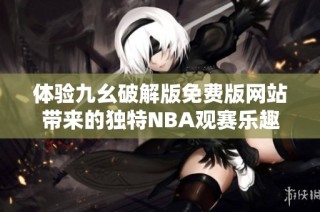 体验九幺破解版免费版网站带来的独特NBA观赛乐趣