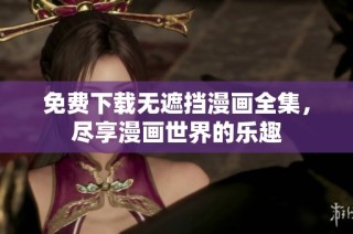免费下载无遮挡漫画全集，尽享漫画世界的乐趣