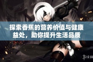探索香蕉的营养价值与健康益处，助你提升生活品质