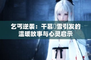 乞丐逆袭：干慕葇雪引发的温暖故事与心灵启示