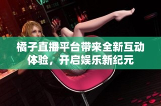 橘子直播平台带来全新互动体验，开启娱乐新纪元