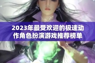 2023年最受欢迎的极速动作角色扮演游戏推荐榜单