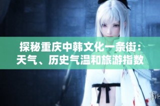 探秘重庆中韩文化一条街：天气、历史气温和旅游指数全解析