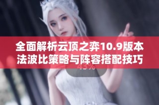 全面解析云顶之弈10.9版本法波比策略与阵容搭配技巧