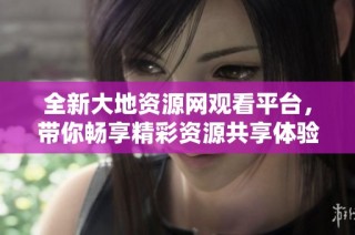全新大地资源网观看平台，带你畅享精彩资源共享体验