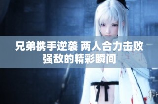 兄弟携手逆袭 两人合力击败强敌的精彩瞬间