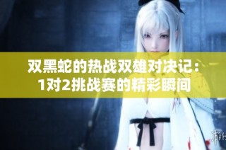 双黑蛇的热战双雄对决记：1对2挑战赛的精彩瞬间