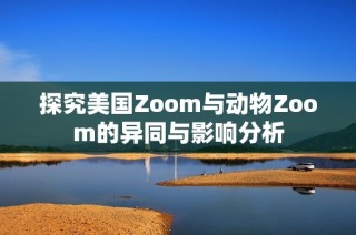 探究美国Zoom与动物Zoom的异同与影响分析