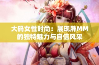 大码女性时尚：展现胖MM的独特魅力与自信风采