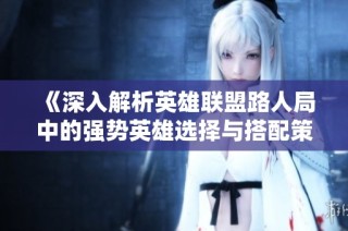 《深入解析英雄联盟路人局中的强势英雄选择与搭配策略》