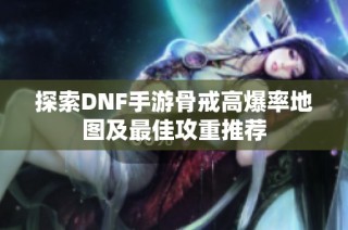 探索DNF手游骨戒高爆率地图及最佳攻重推荐