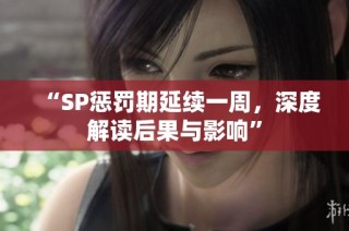 “SP惩罚期延续一周，深度解读后果与影响”